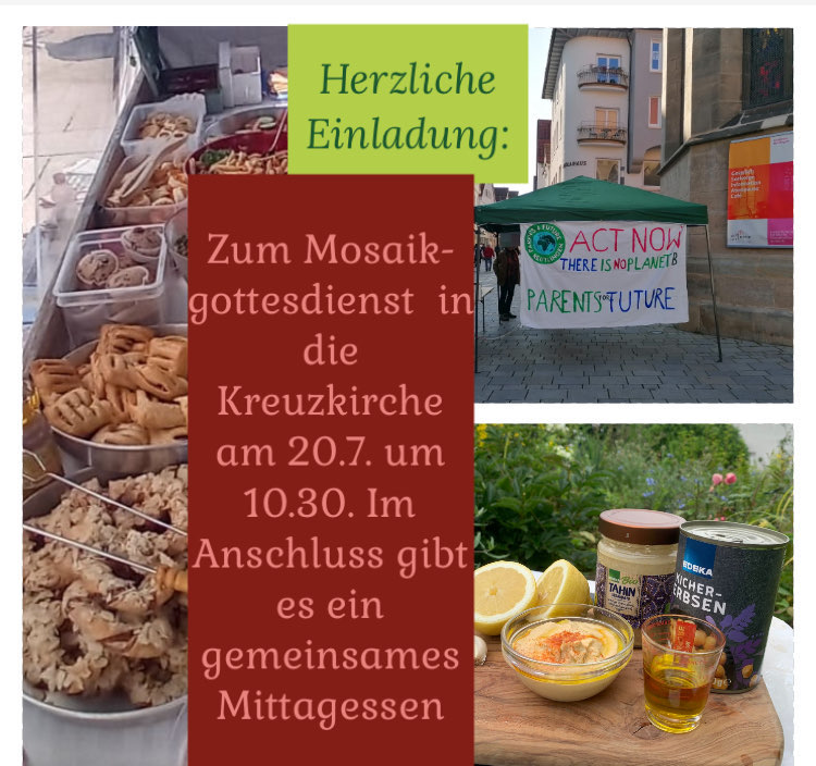 Fotocollage: In der Mitte befindet sich der Einladungstext auf einfarbigem Hintergrund: Herzliche Einladung: Zum Mosaikgottesdienst in die Kreuzkirche am 20.7. um 10.30. Im Anschluss gibt es ein gemeinsames Mittagessen. Links davon ein Bild mit verschiedenen Schüsseln mit Essen/Gebäck. Rechts oben Foto von einem Pavilion mit Banner der Parents For Future mit der Aufschrif Act Now There is no Planet B. Der Pavilion steht vor der Nikolaikirche in Reutlingen. Rechts unten verschiedene Zutaten auf einem Schneidebrett auf einem Gartentisch, im Hintergrund Blumen. 